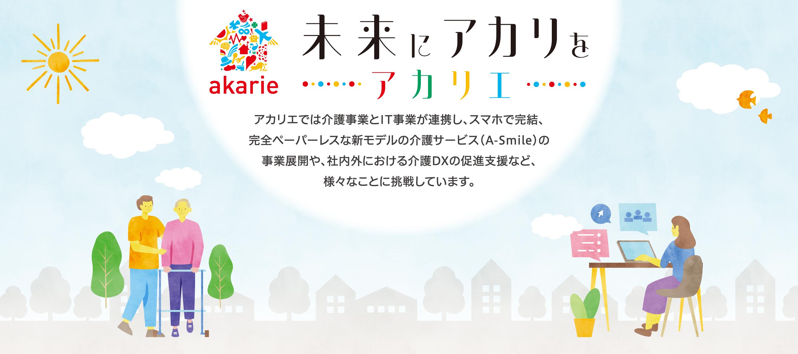 未来にアカリを…アカリエ。アカリエでは介護事業とIT事業が連携し、スマホで完結、完全ペーパーレスな新モデルの介護サービス（A-Smile）の事業展開や、社内外における介護DXの促進支援など、様々なことに挑戦しています。